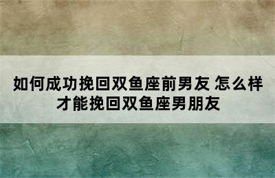 如何成功挽回双鱼座前男友 怎么样才能挽回双鱼座男朋友